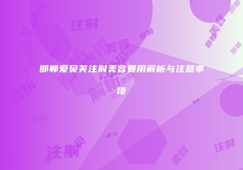 邯郸爱贝芙注射美容费用解析与注意事项