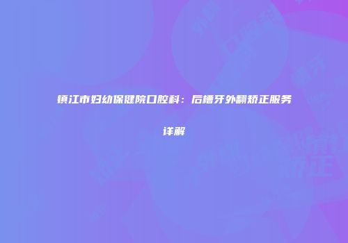镇江市妇幼保健院口腔科：后槽牙外翻矫正服务详解