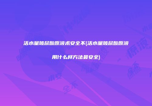 活水量玻尿酸原液术安全不(活水量玻尿酸原液用什么样方法最安全)
