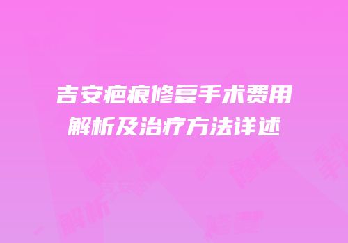 吉安疤痕修复手术费用解析及治疗方法详述