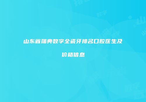 山东省瑞典数字全瓷牙排名口腔医生及价格信息
