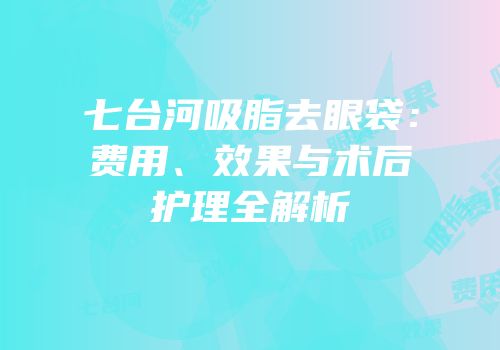 七台河吸脂去眼袋：费用、效果与术后护理全解析