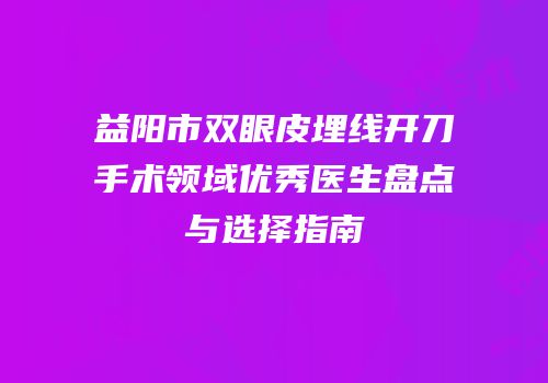 益阳市双眼皮埋线开刀手术领域优秀医生盘点与选择指南