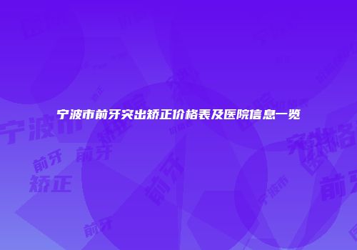 宁波市前牙突出矫正价格表及医院信息一览