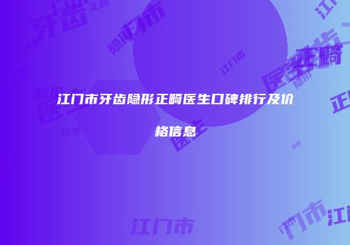 江门市牙齿隐形正畸医生口碑排行及价格信息