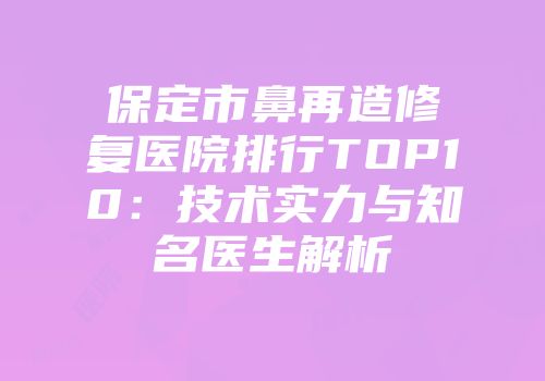 保定市鼻再造修复医院排行TOP10：技术实力与知名医生解析