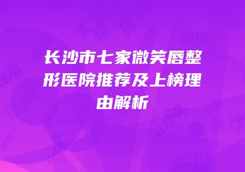 长沙市七家微笑唇整形医院推荐及上榜理由解析