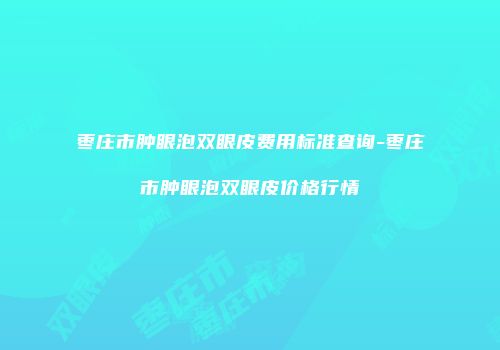 枣庄市肿眼泡双眼皮费用标准查询-枣庄市肿眼泡双眼皮价格行情