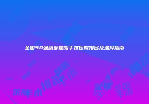 全国50强腹部抽脂手术医院排名及选择指南