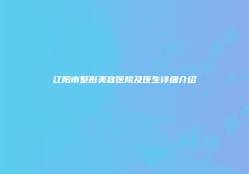 辽阳市整形美容医院及医生详细介绍