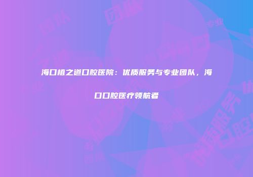 海口植之道口腔医院：优质服务与专业团队，海口口腔医疗领航者