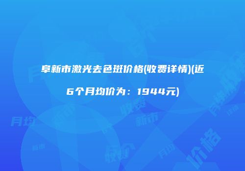 阜新市激光去色斑价格(收费详情)(近6个月均价为：1944元)