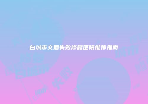 白城市文眉失败修复医院推荐指南