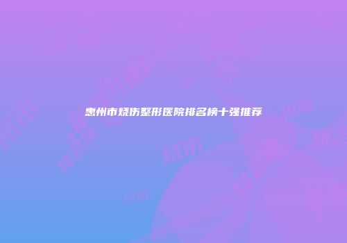 惠州市烧伤整形医院排名榜十强推荐