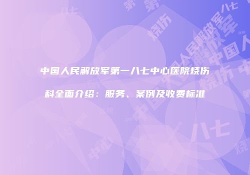 中国人民解放军第一八七中心医院烧伤科全面介绍：服务、案例及收费标准
