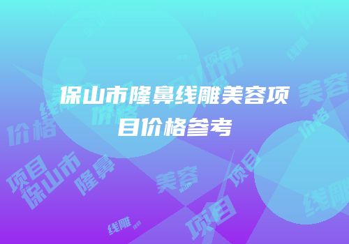 保山市隆鼻线雕美容项目价格参考