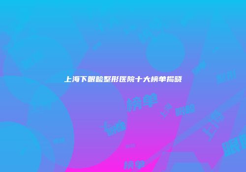 上海下眼睑整形医院十大榜单揭晓