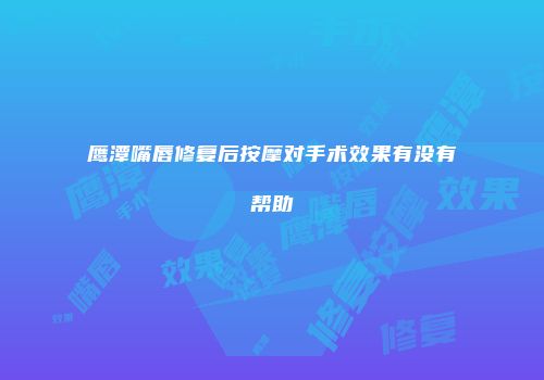 鹰潭嘴唇修复后按摩对手术效果有没有帮助