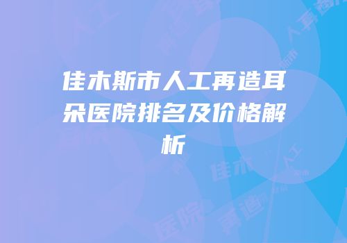 佳木斯市人工再造耳朵医院排名及价格解析
