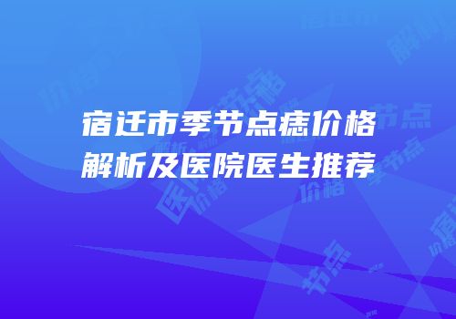 宿迁市季节点痣价格解析及医院医生推荐
