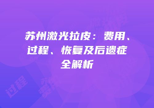 苏州激光拉皮：费用、过程、恢复及后遗症全解析