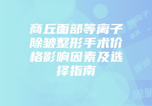 商丘面部等离子除皱整形手术价格影响因素及选择指南