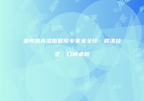 温州激光溶脂整形专家米全印：精湛技艺，口碑卓越