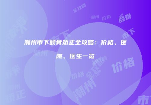 潮州市下颌骨矫正全攻略：价格、医院、医生一览