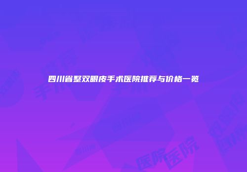 四川省整双眼皮手术医院推荐与价格一览
