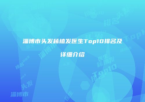 淄博市头发稀植发医生Top10排名及详细介绍