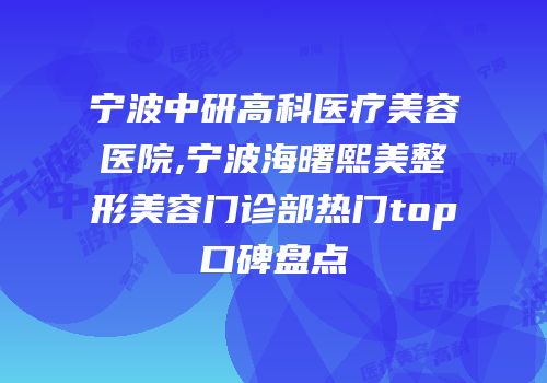 宁波中研高科医疗美容医院,宁波海曙熙美整形美容门诊部热门top口碑盘点