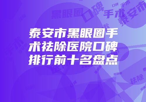 泰安市黑眼圈手术祛除医院口碑排行前十名盘点