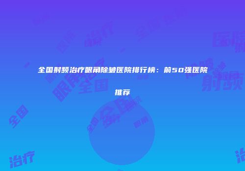 全国射频治疗眼角除皱医院排行榜：前50强医院推荐
