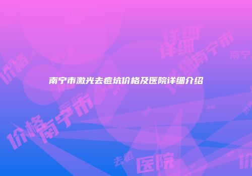 南宁市激光去痘坑价格及医院详细介绍