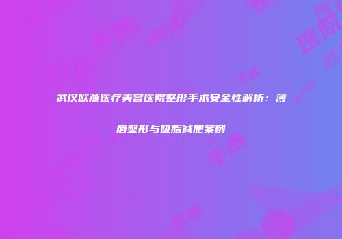 武汉欧燕医疗美容医院整形手术安全性解析：薄唇整形与吸脂减肥案例