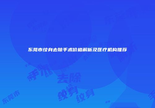 东莞市纹身去除手术价格解析及医疗机构推荐
