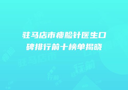 驻马店市瘦脸针医生口碑排行前十榜单揭晓
