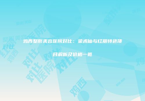 鸡西整形美容医院对比：梁术仙与红丽特色项目解析及价格一览