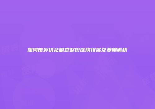 漯河市外切祛眼袋整形医院排名及费用解析