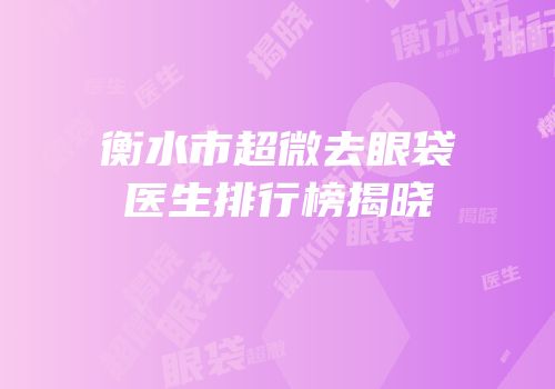 衡水市超微去眼袋医生排行榜揭晓