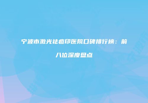 宁波市激光祛痘印医院口碑排行榜：前八位深度盘点