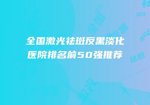 全国激光祛斑反黑淡化医院排名前50强推荐