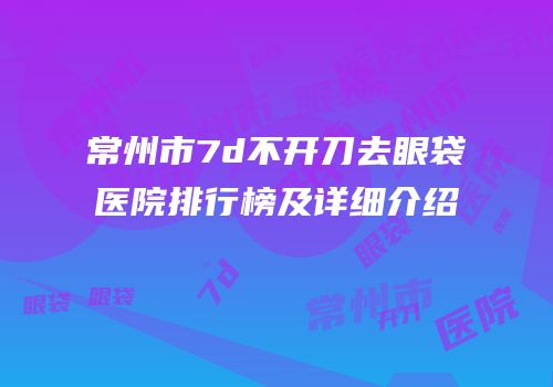 常州市7d不开刀去眼袋医院排行榜及详细介绍