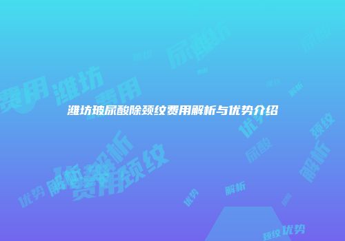潍坊玻尿酸除颈纹费用解析与优势介绍