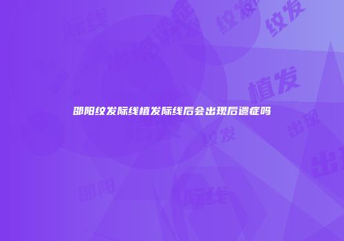 邵阳纹发际线植发际线后会出现后遗症吗