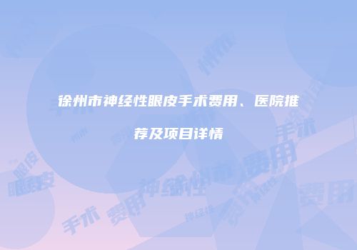 徐州市神经性眼皮手术费用、医院推荐及项目详情
