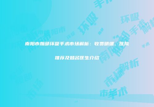 南阳市腹部环吸手术市场解析：收费明细、医院推荐及知名医生介绍