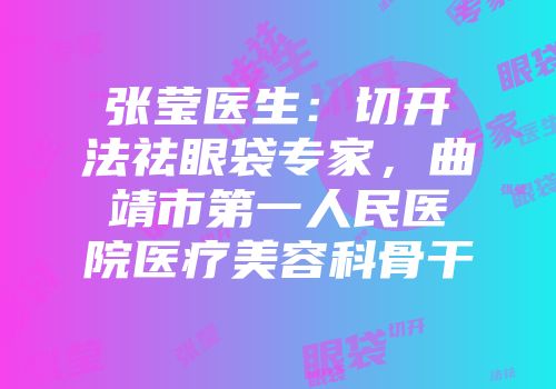 张莹医生：切开法祛眼袋专家，曲靖市第一人民医院医疗美容科骨干