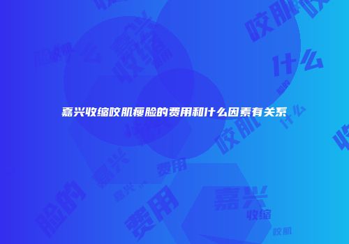 嘉兴收缩咬肌瘦脸的费用和什么因素有关系