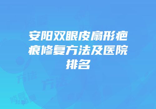 安阳双眼皮扇形疤痕修复方法及医院排名